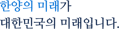 한양의 미래가 대한민국의 미래입니다.